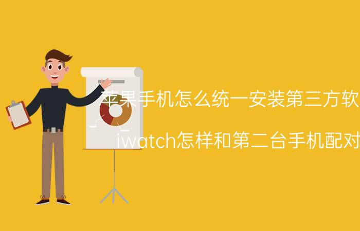 苹果手机怎么统一安装第三方软件 iwatch怎样和第二台手机配对？